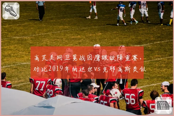 高芙美网卫冕战因鹰眼故障重赛,对比2019年纳达尔vs克耶高斯类似事件处理方式