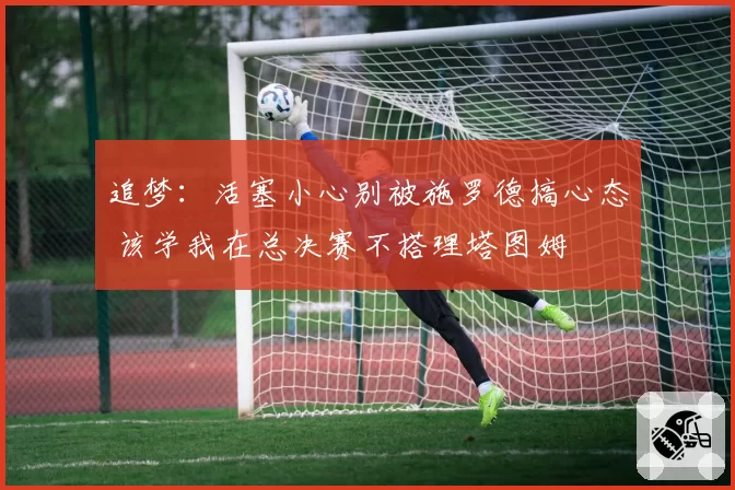 追梦：活塞小心别被施罗德搞心态 该学我在总决赛不搭理塔图姆