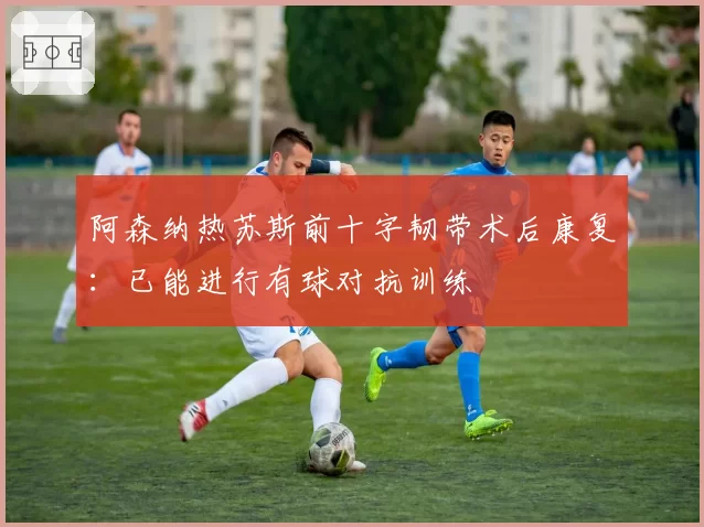 阿森纳热苏斯前十字韧带术后康复：已能进行有球对抗训练
