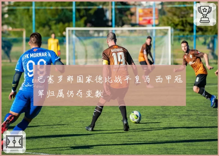 巴塞罗那国家德比战平皇马 西甲冠军归属仍存变数