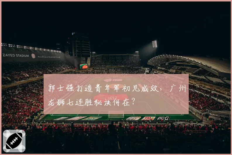 郭士强打造青年军初见成效,广州龙狮七连胜秘诀何在?