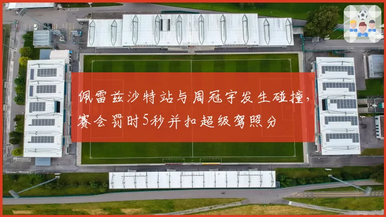 佩雷兹沙特站与周冠宇发生碰撞,赛会罚时5秒并扣超级驾照分