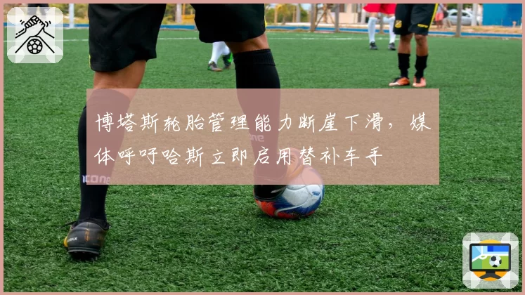博塔斯轮胎管理能力断崖下滑，媒体呼吁哈斯立即启用替补车手