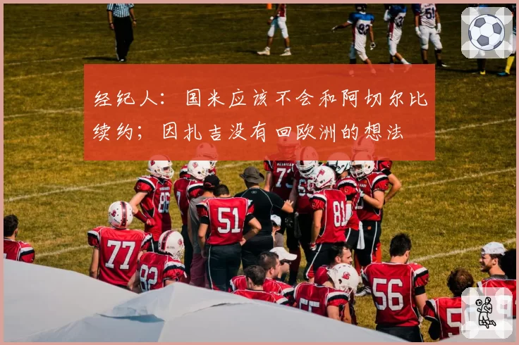 经纪人：国米应该不会和阿切尔比续约；因扎吉没有回欧洲的想法
