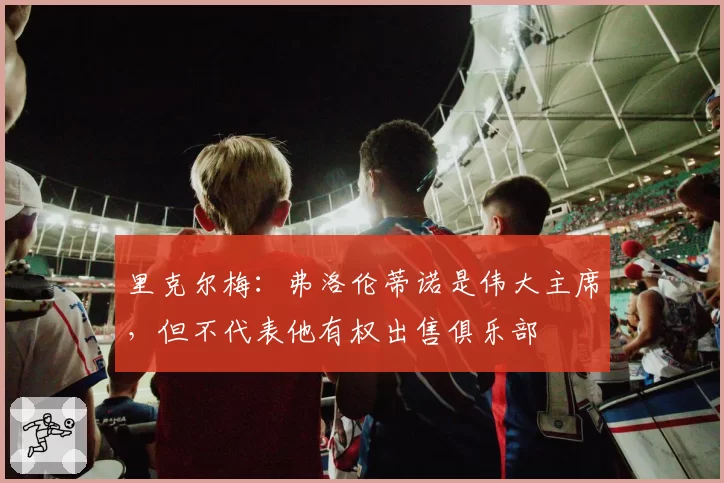 里克尔梅：弗洛伦蒂诺是伟大主席，但不代表他有权出售俱乐部