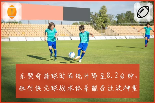 东契奇持球时间统计降至8.2分钟,独行侠无球战术体系能否让波神重获新生?
