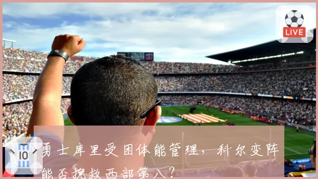 勇士库里受困体能管理，科尔变阵能否挽救西部第八？