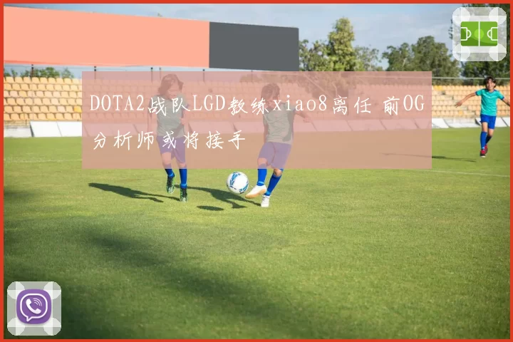DOTA2战队LGD教练xiao8离任 前OG分析师或将接手