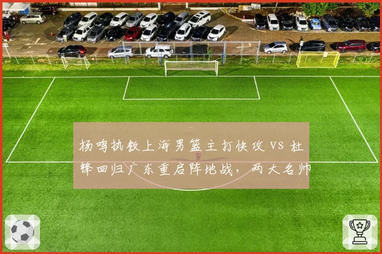 杨鸣执教上海男篮主打快攻 vs 杜锋回归广东重启阵地战,两大名帅风格再度碰撞