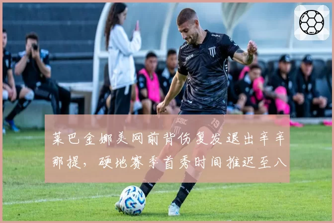 莱巴金娜美网前背伤复发退出辛辛那提，硬地赛季首秀时间推迟至八月