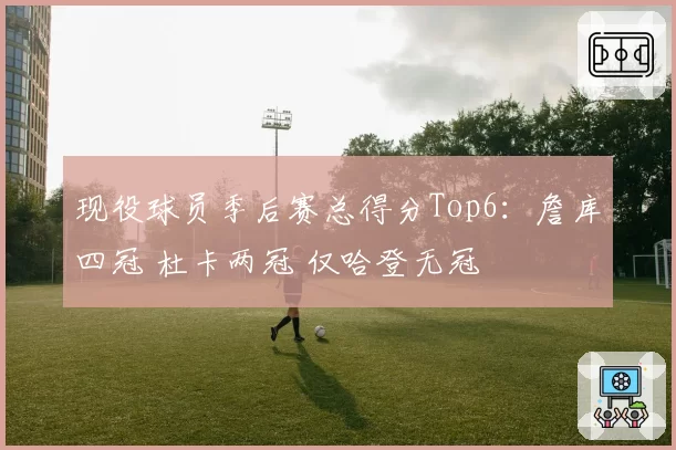 现役球员季后赛总得分Top6：詹库四冠 杜卡两冠 仅哈登无冠