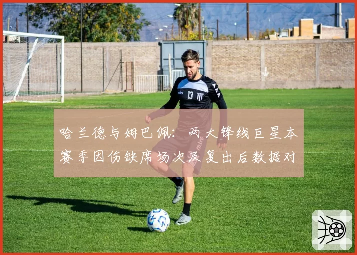 哈兰德与姆巴佩：两大锋线巨星本赛季因伤缺席场次及复出后数据对比