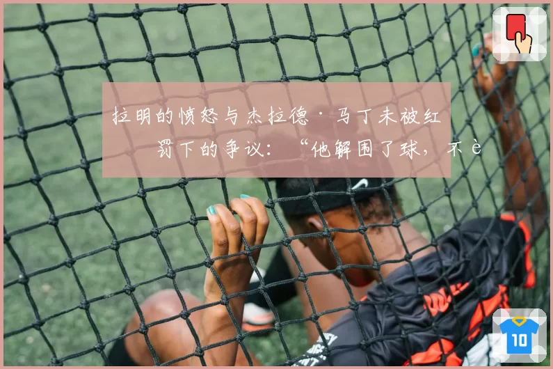拉明的愤怒与杰拉德·马丁未被红牌罚下的争议：“他解围了球，不该是红牌”